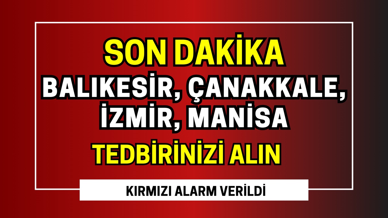 Balıkesir, Çanakkale, İzmir ve Manisa DİKKAT! Kırmızı Alarm Verildi